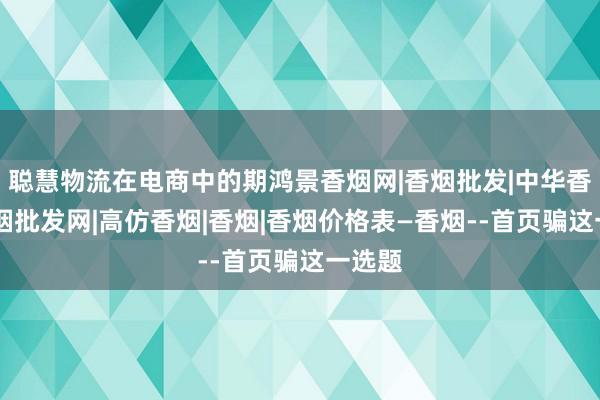 聪慧物流在电商中的期鸿景香烟网|香烟批发|中华香烟|香烟批发网|高仿香烟|香烟|香烟价格表―香烟--首页骗这一选题
