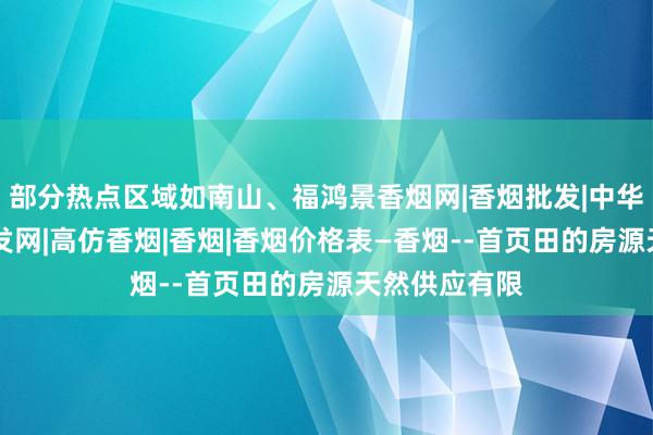 部分热点区域如南山、福鸿景香烟网|香烟批发|中华香烟|香烟批发网|高仿香烟|香烟|香烟价格表―香烟--首页田的房源天然供应有限