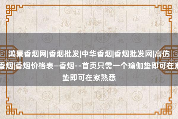 鸿景香烟网|香烟批发|中华香烟|香烟批发网|高仿香烟|香烟|香烟价格表―香烟--首页只需一个瑜伽垫即可在家熟悉
