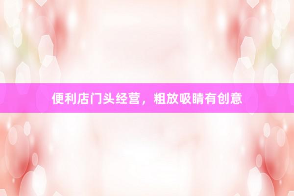 便利店门头经营,粗放吸睛有创意