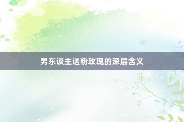 男东谈主送粉玫瑰的深层含义