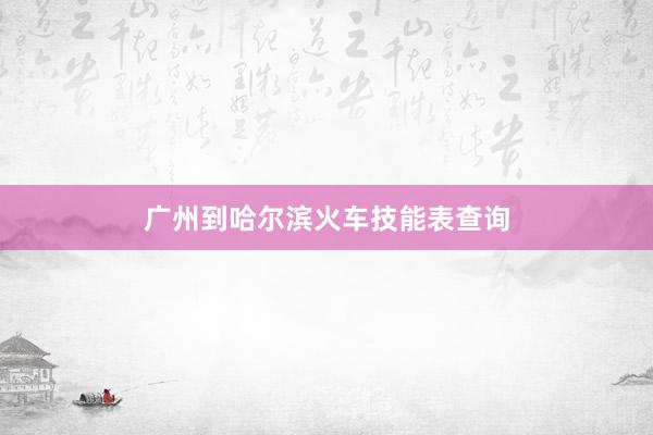 广州到哈尔滨火车技能表查询