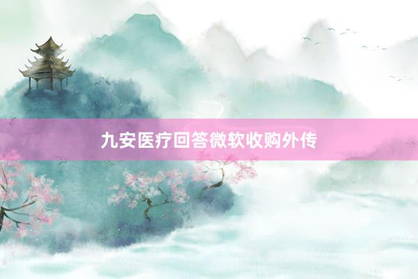 九安医疗回答微软收购外传
