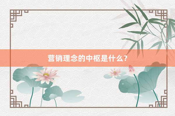 营销理念的中枢是什么？