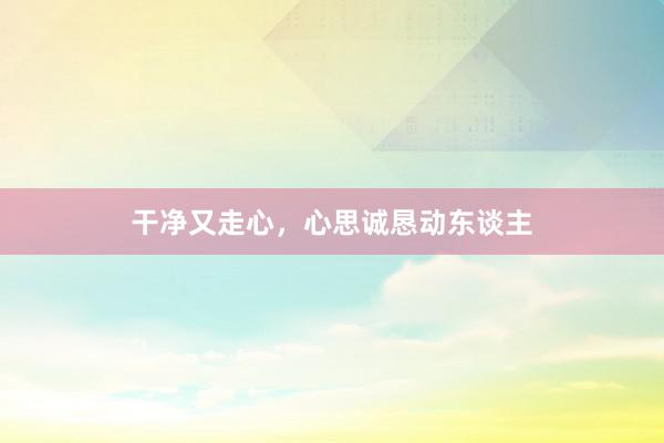 干净又走心，心思诚恳动东谈主